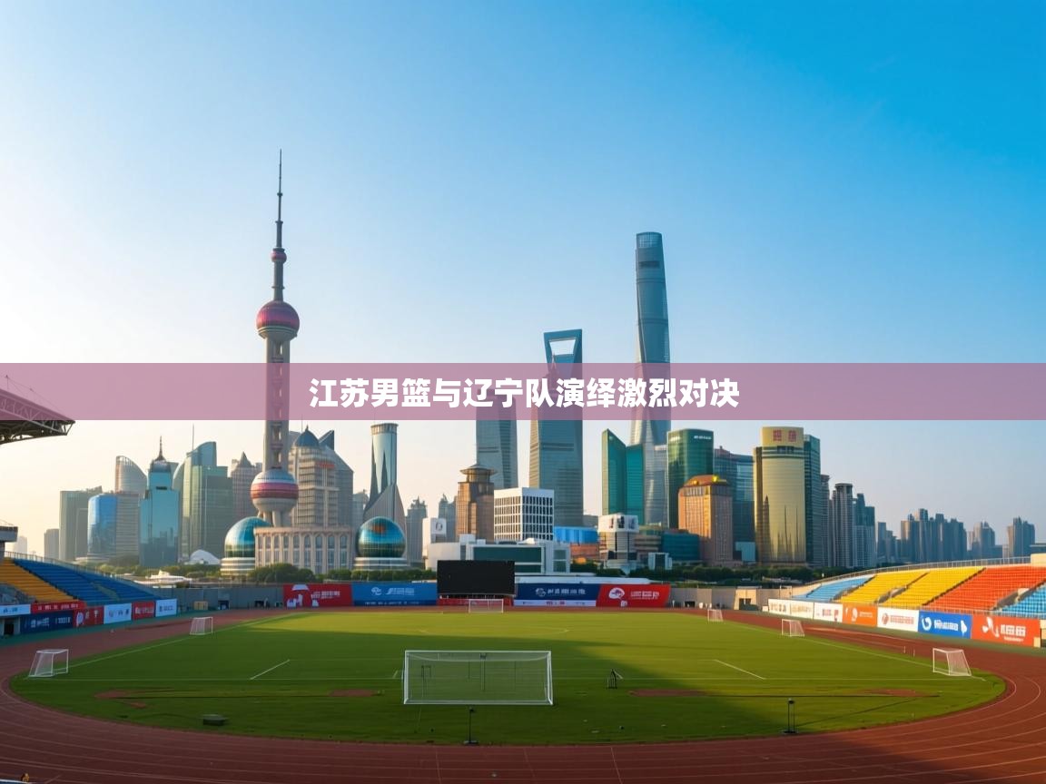 江苏男篮与辽宁队演绎激烈对决  第1张