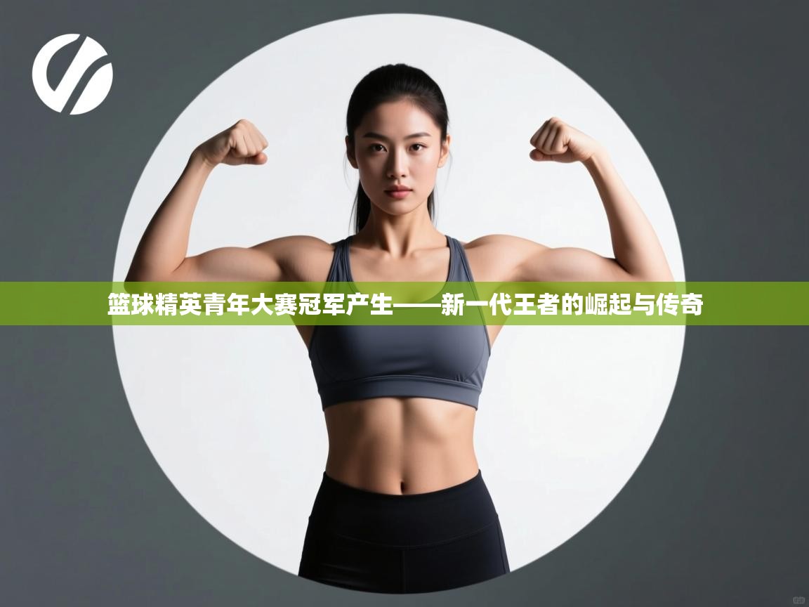 篮球精英青年大赛冠军产生——新一代王者的崛起与传奇 第2张